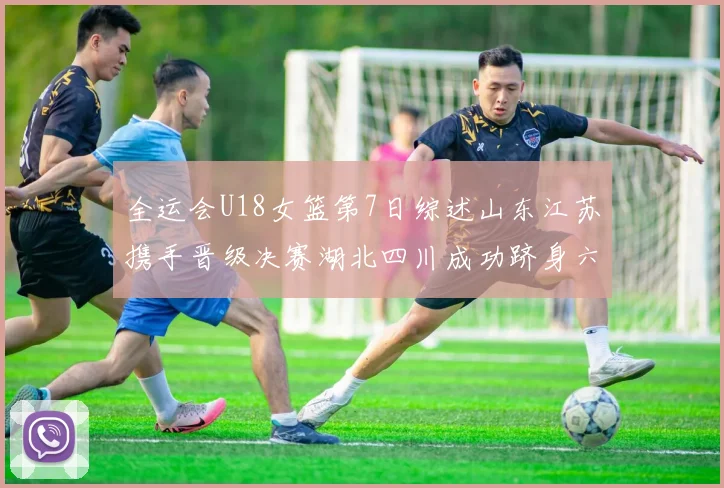 全运会U18女篮第7日综述山东江苏携手晋级决赛湖北四川成功跻身六强