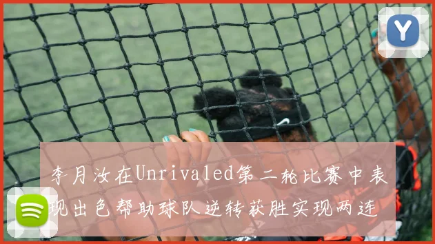 李月汝在Unrivaled第二轮比赛中表现出色帮助球队逆转获胜实现两连胜