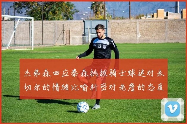 杰弗森回应泰森挑拨骑士球迷对米切尔的情绪比喻科密对老詹的态度