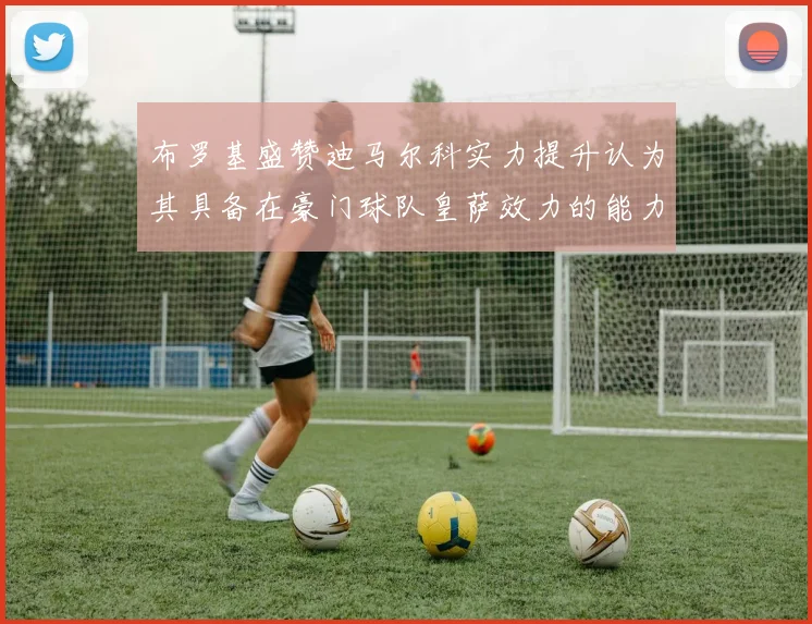 布罗基盛赞迪马尔科实力提升认为其具备在豪门球队皇萨效力的能力