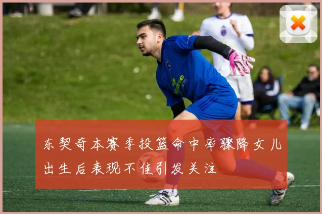 东契奇本赛季投篮命中率骤降女儿出生后表现不佳引发关注