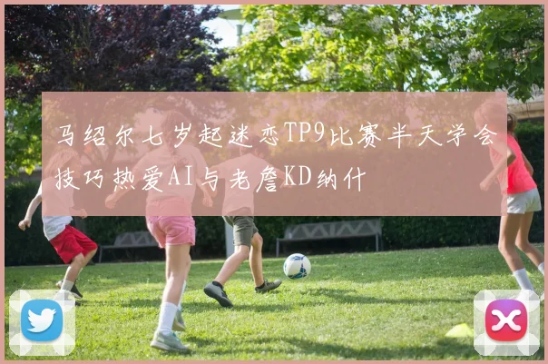 马绍尔七岁起迷恋TP9比赛半天学会技巧热爱AI与老詹KD纳什