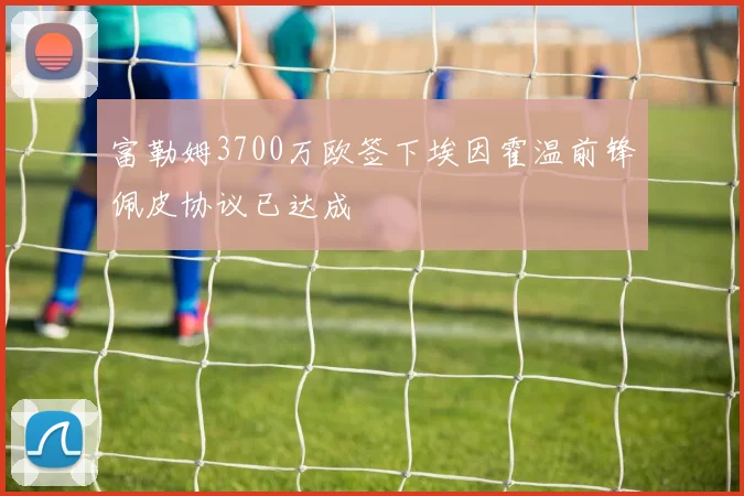 富勒姆3700万欧签下埃因霍温前锋佩皮协议已达成
