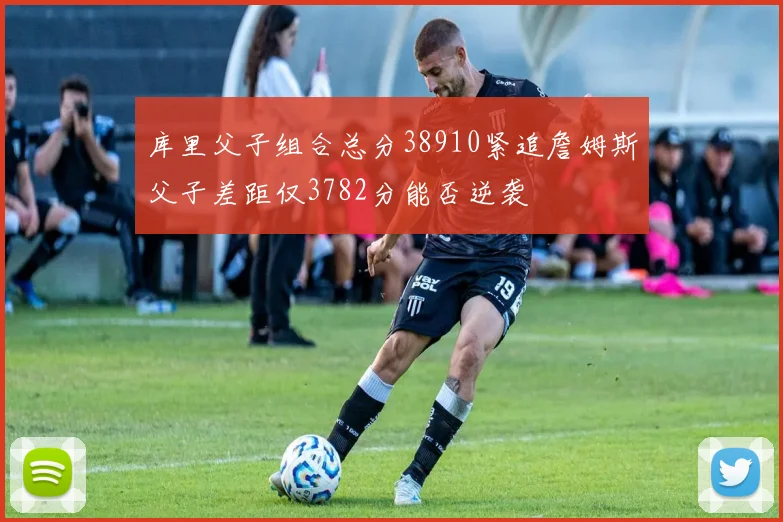 库里父子组合总分38910紧追詹姆斯父子差距仅3782分能否逆袭