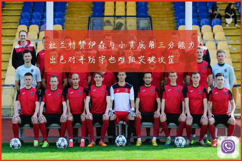 杜兰特赞伊森与小贾底角三分能力出色对手防守也难阻突破攻筐