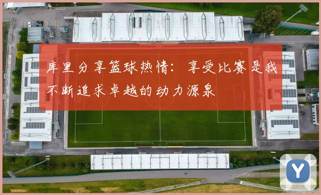 库里分享篮球热情：享受比赛是我不断追求卓越的动力源泉