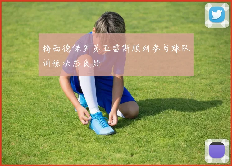 梅西德保罗苏亚雷斯顺利参与球队训练状态良好