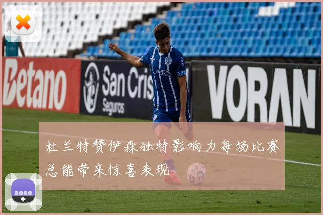 杜兰特赞伊森独特影响力每场比赛总能带来惊喜表现