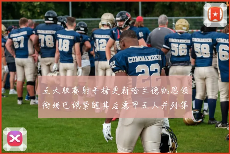 五大联赛射手榜更新哈兰德凯恩领衔姆巴佩紧随其后意甲五人并列第1