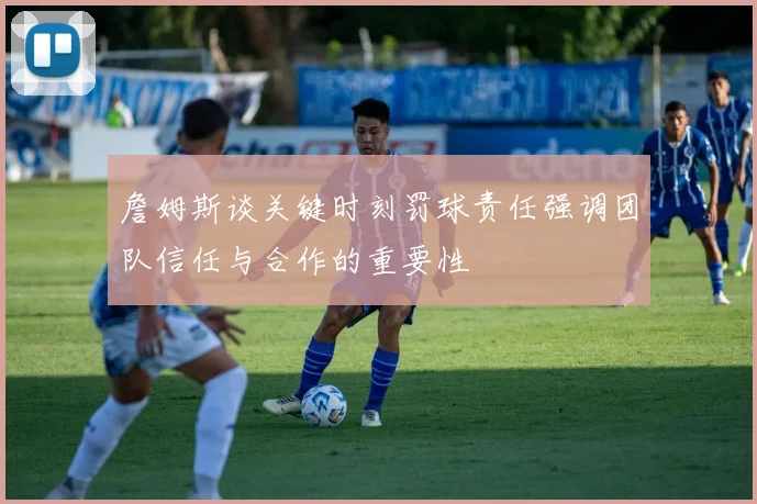 詹姆斯谈关键时刻罚球责任强调团队信任与合作的重要性