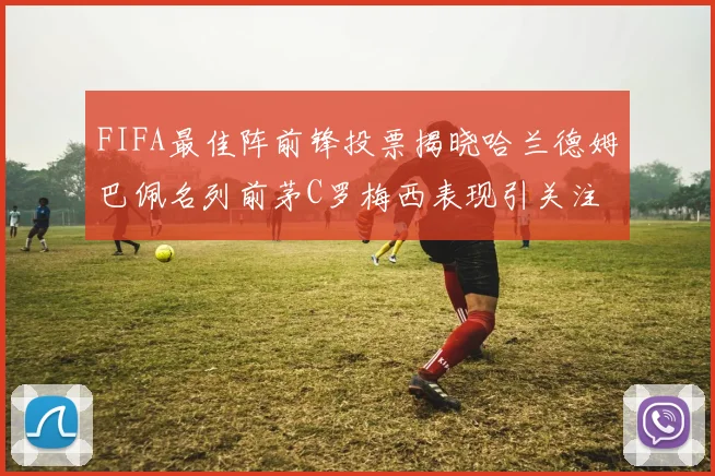 FIFA最佳阵前锋投票揭晓哈兰德姆巴佩名列前茅C罗梅西表现引关注