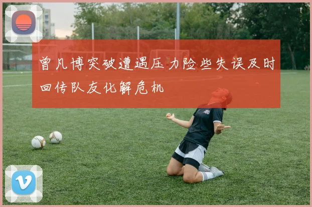 曾凡博突破遭遇压力险些失误及时回传队友化解危机