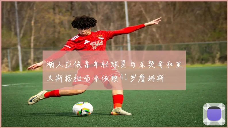 湖人应依靠年轻球员与东契奇和里夫斯搭档而非依赖41岁詹姆斯