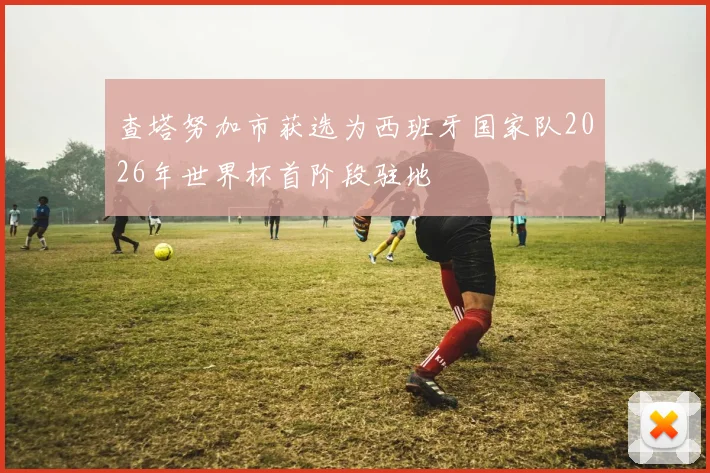查塔努加市获选为西班牙国家队2026年世界杯首阶段驻地