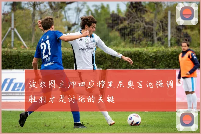 波尔图主帅回应穆里尼奥言论强调胜利才是讨论的关键