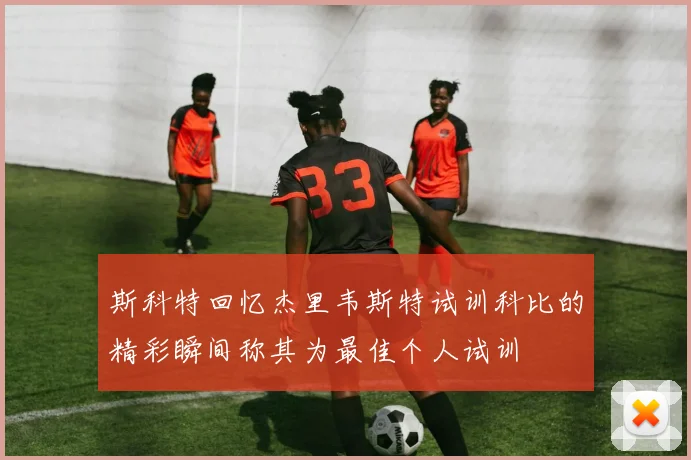 斯科特回忆杰里韦斯特试训科比的精彩瞬间称其为最佳个人试训