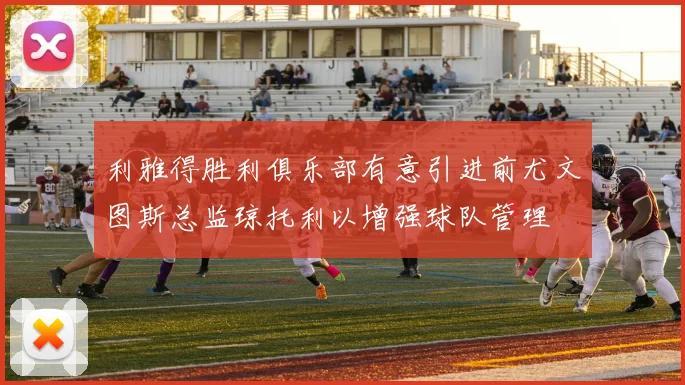 利雅得胜利俱乐部有意引进前尤文图斯总监琼托利以增强球队管理