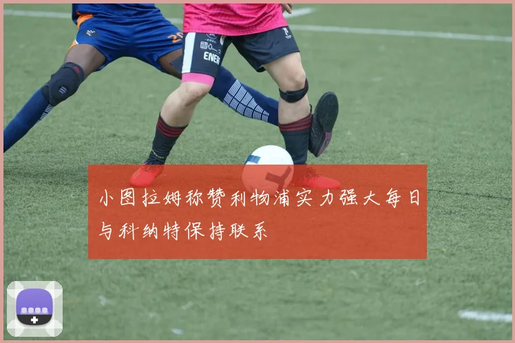 小图拉姆称赞利物浦实力强大每日与科纳特保持联系